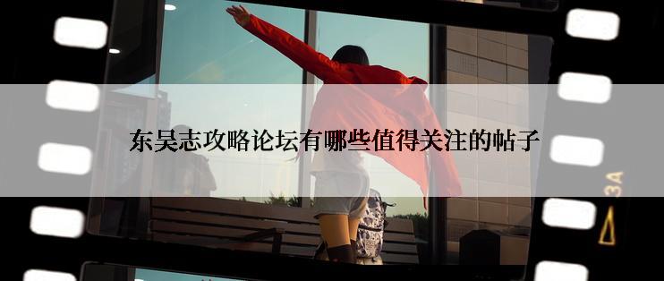  东吴志攻略论坛有哪些值得关注的帖子