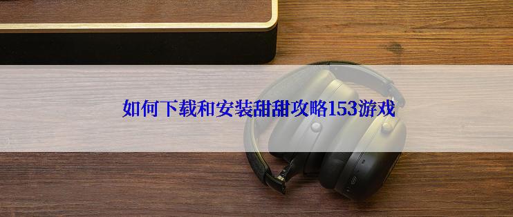  如何下载和安装甜甜攻略153游戏