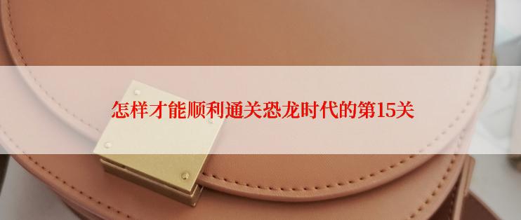  怎样才能顺利通关恐龙时代的第15关