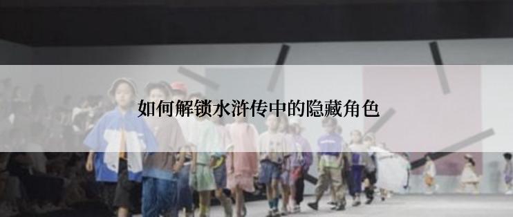  如何解锁水浒传中的隐藏角色