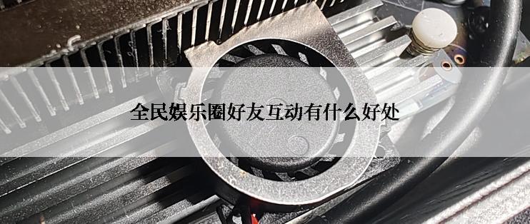 全民娱乐圈好友互动有什么好处