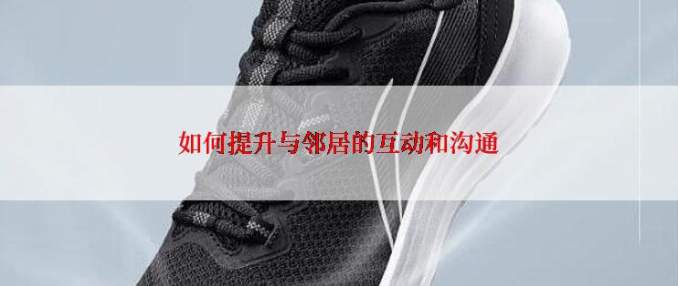 如何提升与邻居的互动和沟通