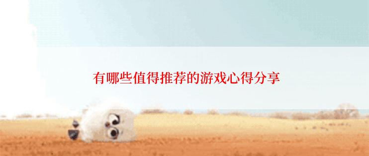  有哪些值得推荐的游戏心得分享