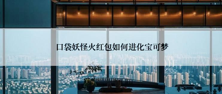  口袋妖怪火红包如何进化宝可梦