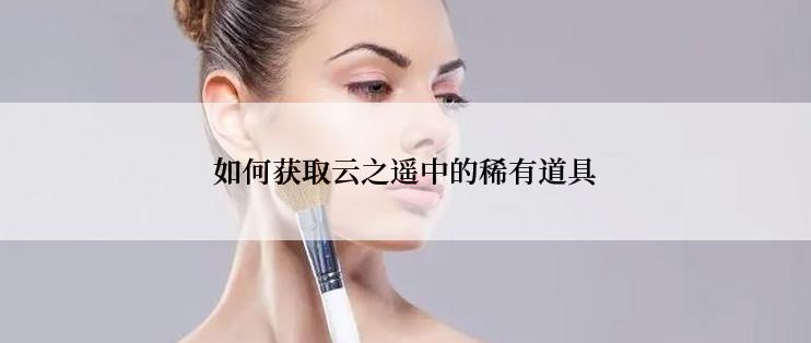 如何获取云之遥中的稀有道具