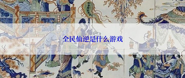 全民仙逆是什么游戏