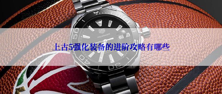 上古5强化装备的进阶攻略有哪些