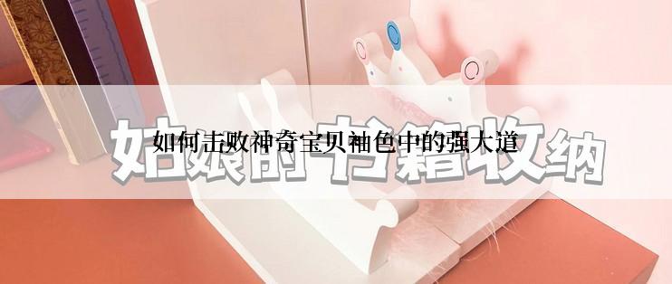 如何击败神奇宝贝袖色中的强大道