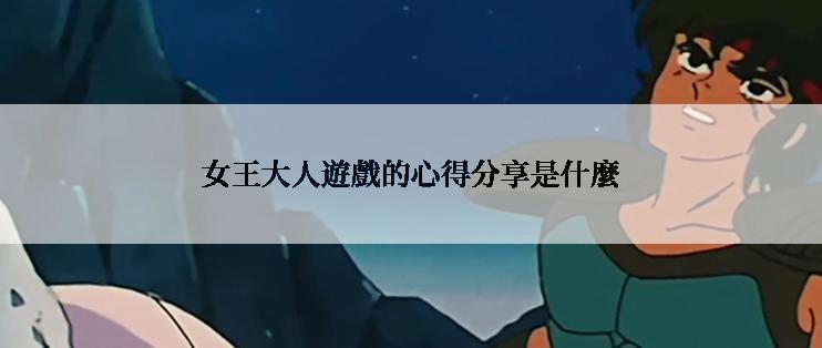 女王大人遊戲的心得分享是什麼