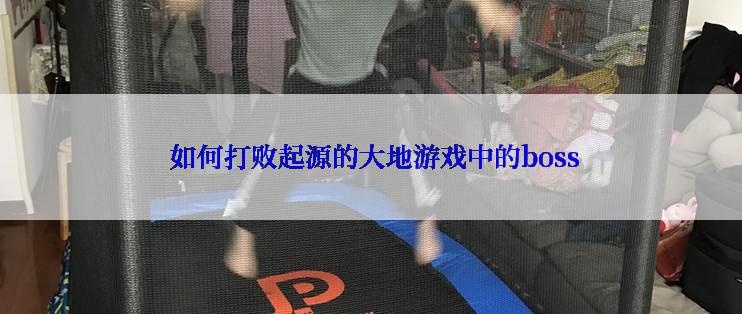  如何打败起源的大地游戏中的boss