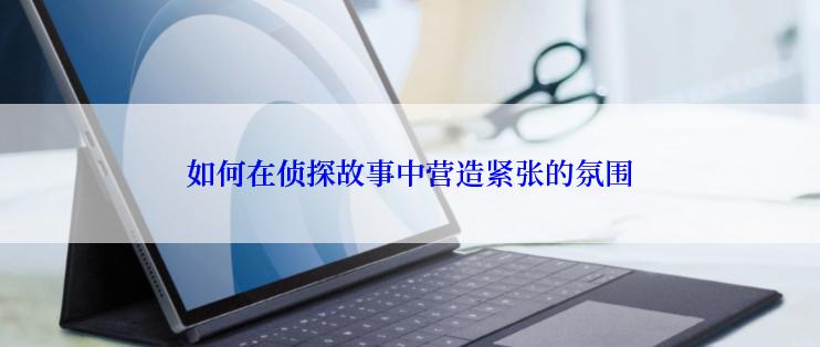 如何在侦探故事中营造紧张的氛围