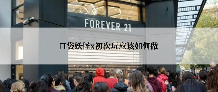 口袋妖怪x初次玩应该如何做