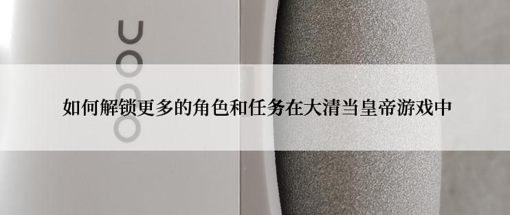  如何解锁更多的角色和任务在大清当皇帝游戏中