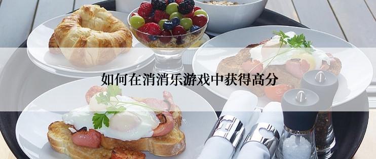  如何在消消乐游戏中获得高分