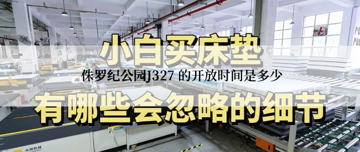  侏罗纪公园J327 的开放时间是多少