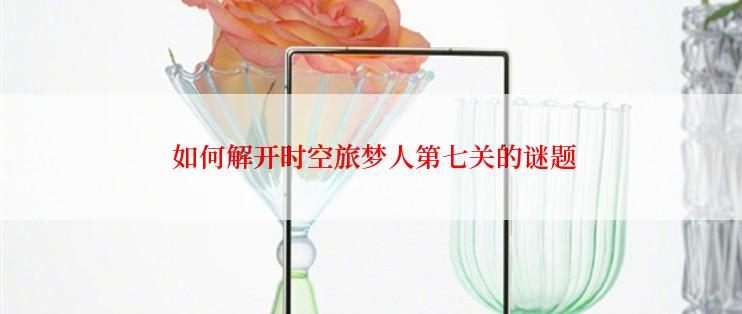  如何解开时空旅梦人第七关的谜题