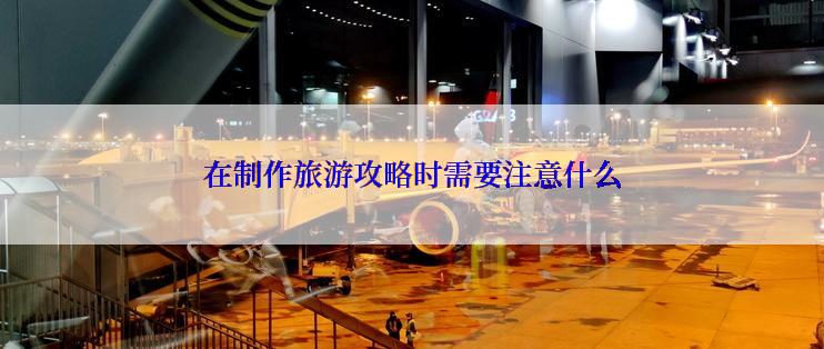 在制作旅游攻略时需要注意什么