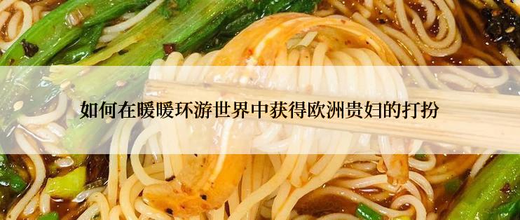 如何在暖暖环游世界中获得欧洲贵妇的打扮