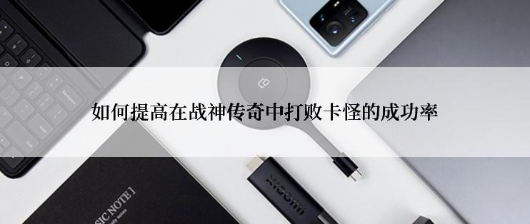 如何提高在战神传奇中打败卡怪的成功率