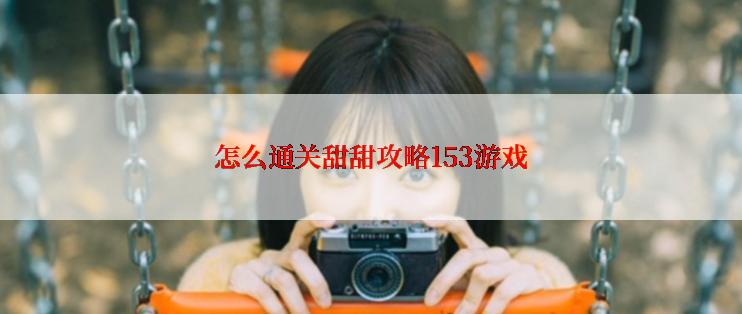 怎么通关甜甜攻略153游戏