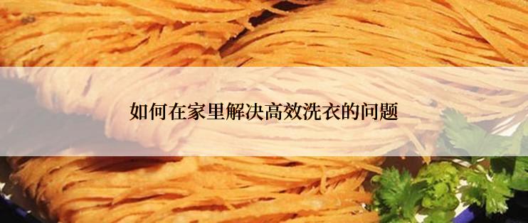 如何在家里解决高效洗衣的问题