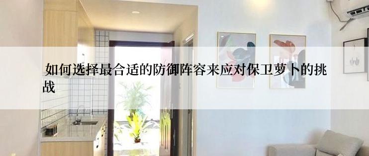  如何选择最合适的防御阵容来应对保卫萝卜的挑战