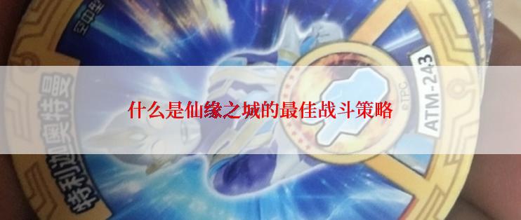 什么是仙缘之城的最佳战斗策略