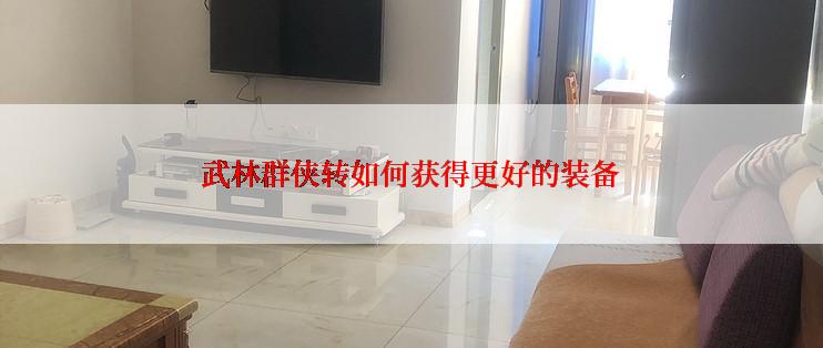 武林群侠转如何获得更好的装备