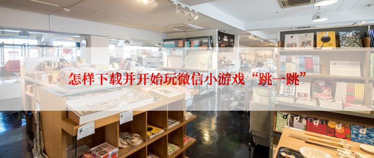 怎样下载并开始玩微信小游戏“跳一跳”