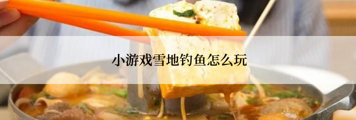  小游戏雪地钓鱼怎么玩