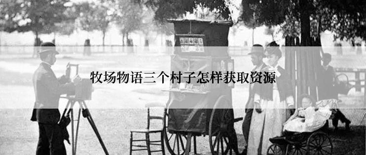 牧场物语三个村子怎样获取资源
