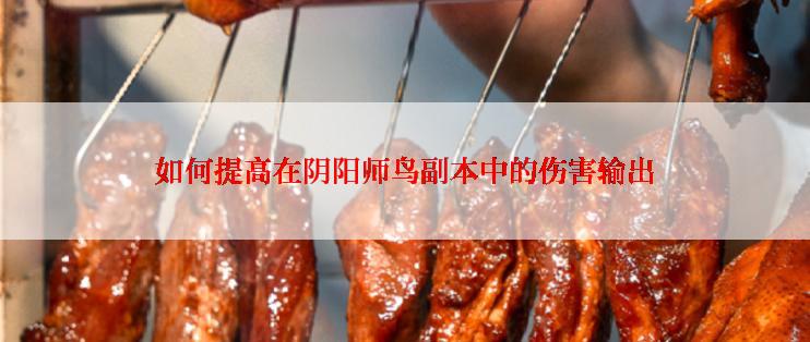 如何提高在阴阳师鸟副本中的伤害输出