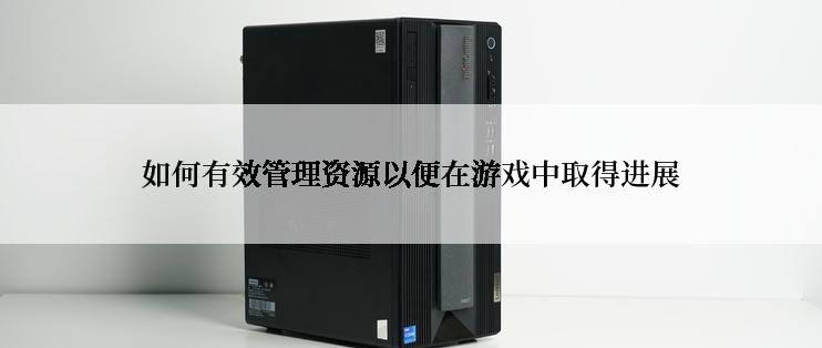 如何有效管理资源以便在游戏中取得进展