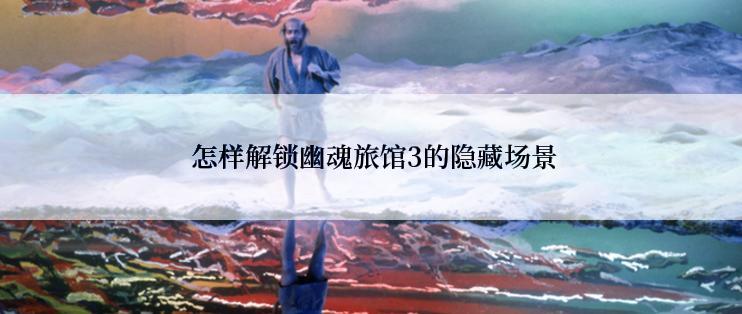  怎样解锁幽魂旅馆3的隐藏场景