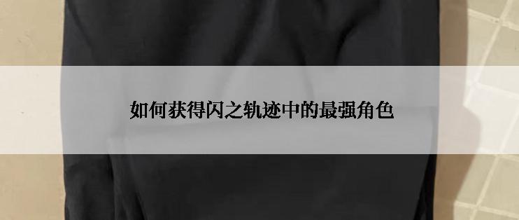  如何获得闪之轨迹中的最强角色