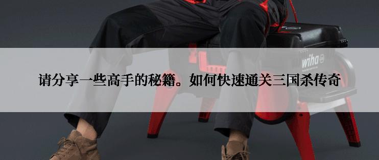 请分享一些高手的秘籍。如何快速通关三国杀传奇