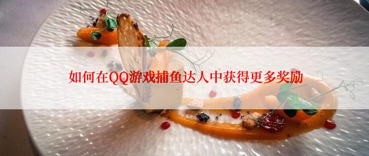  如何在QQ游戏捕鱼达人中获得更多奖励