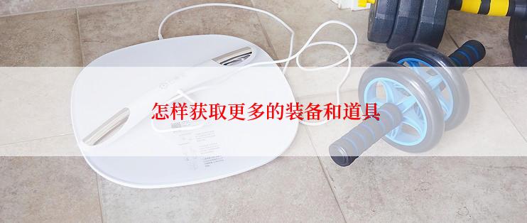  怎样获取更多的装备和道具