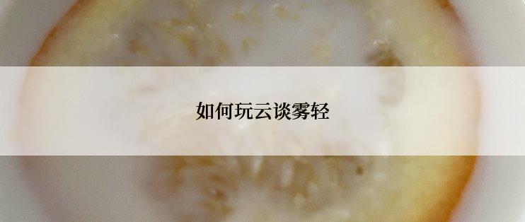 如何玩云谈雾轻