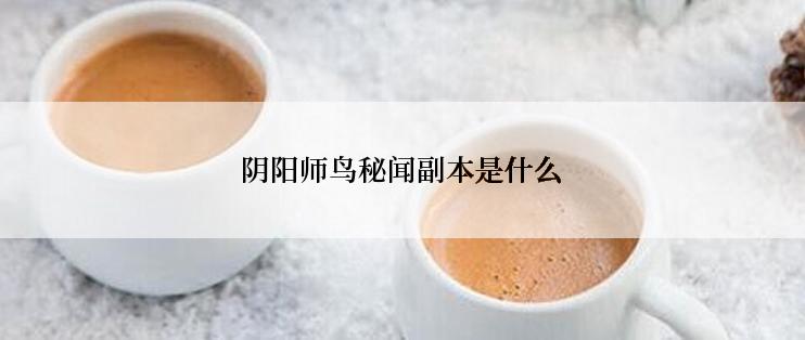 阴阳师鸟秘闻副本是什么