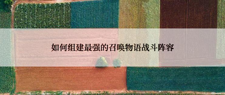 如何组建最强的召唤物语战斗阵容