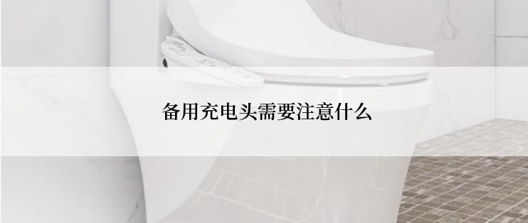  备用充电头需要注意什么