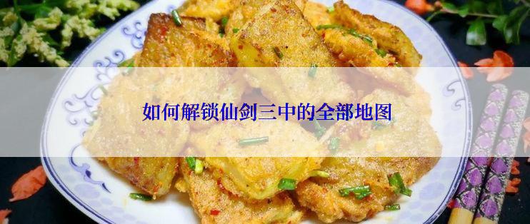 如何解锁仙剑三中的全部地图