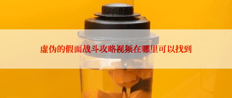 虚伪的假面战斗攻略视频在哪里可以找到