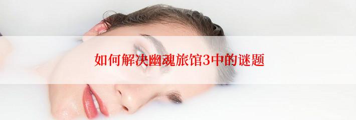  如何解决幽魂旅馆3中的谜题