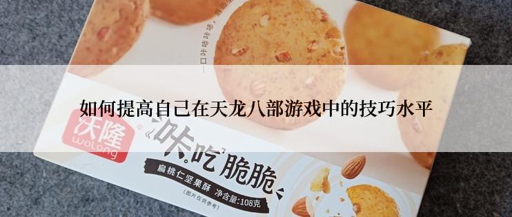 如何提高自己在天龙八部游戏中的技巧水平