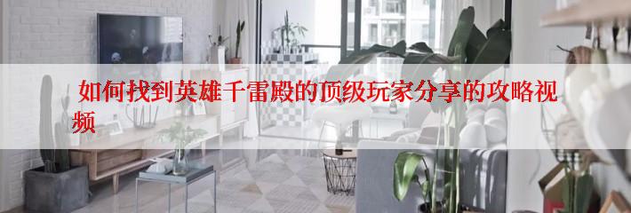  如何找到英雄千雷殿的顶级玩家分享的攻略视频