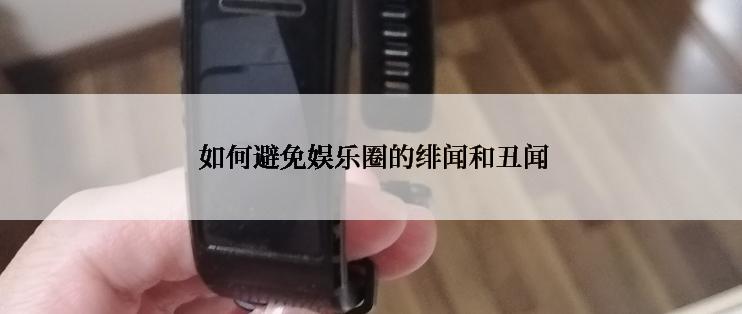  如何避免娱乐圈的绯闻和丑闻