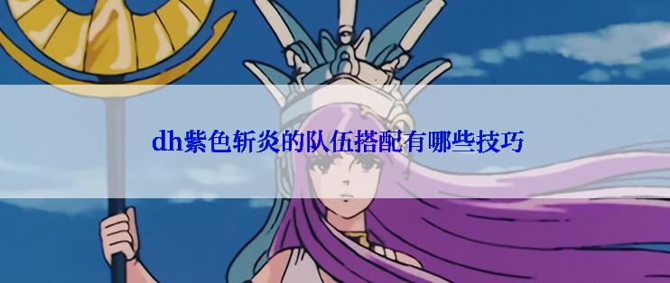  dh紫色斩炎的队伍搭配有哪些技巧