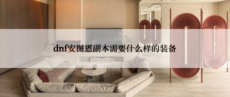 dnf安图恩副本需要什么样的装备